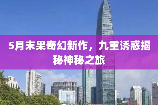 5月末果奇幻新作，九重诱惑揭秘神秘之旅