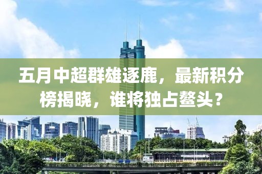 五月中超群雄逐鹿，最新积分榜揭晓，谁将独占鳌头？