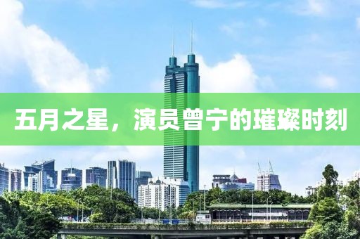 五月之星，演员曾宁的璀璨时刻