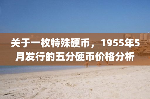 关于一枚特殊硬币，1955年5月发行的五分硬币价格分析