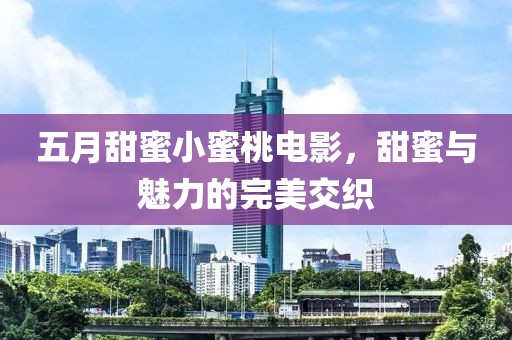 五月甜蜜小蜜桃电影，甜蜜与魅力的完美交织
