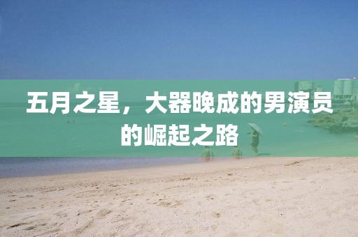 五月之星，大器晚成的男演员的崛起之路
