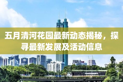 五月清河花园最新动态揭秘，探寻最新发展及活动信息