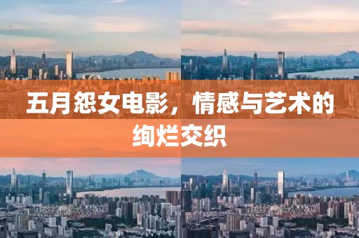 五月怨女电影，情感与艺术的绚烂交织