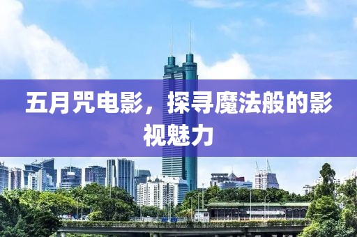 五月咒电影，探寻魔法般的影视魅力
