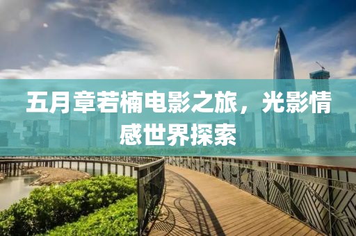 五月章若楠电影之旅，光影情感世界探索