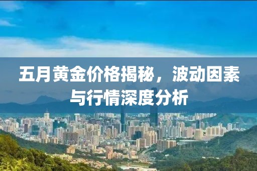 五月黄金价格揭秘，波动因素与行情深度分析