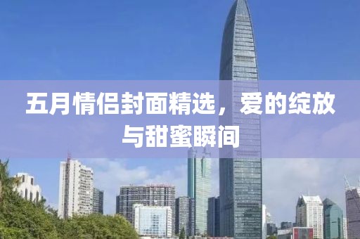 五月情侣封面精选，爱的绽放与甜蜜瞬间