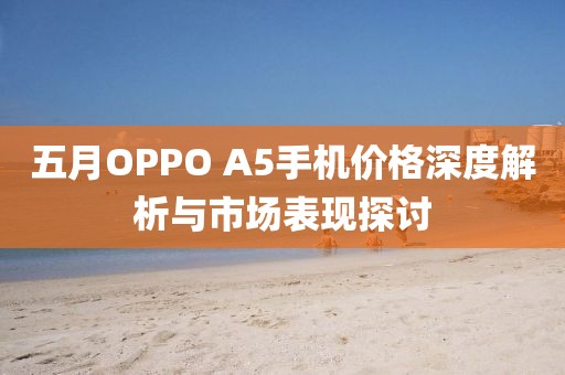 五月OPPO A5手机价格深度解析与市场表现探讨