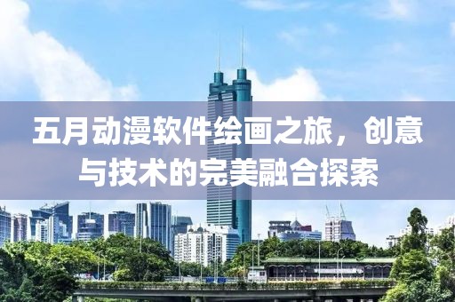 五月动漫软件绘画之旅，创意与技术的完美融合探索