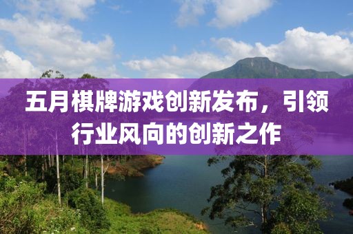 五月棋牌游戏创新发布，引领行业风向的创新之作