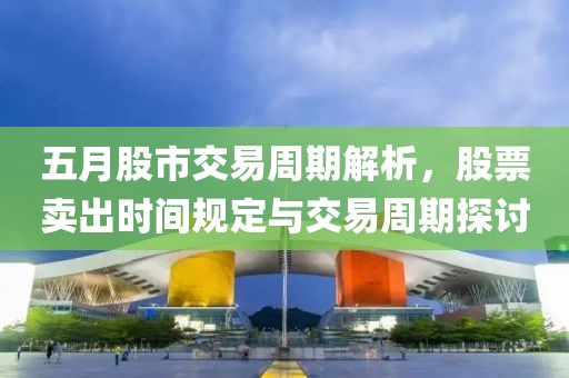 五月股市交易周期解析，股票卖出时间规定与交易周期探讨