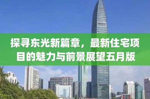 探寻东光新篇章，最新住宅项目的魅力与前景展望五月版