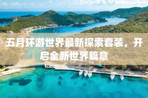五月环游世界最新探索套装，开启全新世界篇章