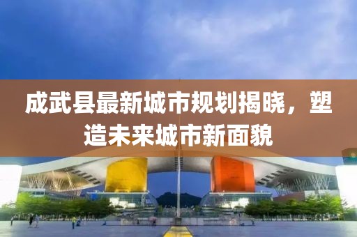 成武县最新城市规划揭晓，塑造未来城市新面貌