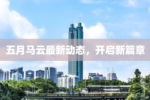 五月马云最新动态，开启新篇章