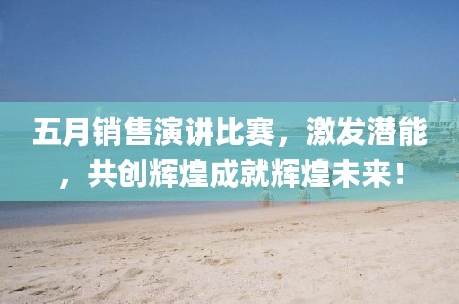 五月销售演讲比赛，激发潜能，共创辉煌成就辉煌未来！