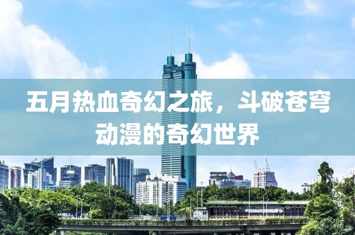 五月热血奇幻之旅，斗破苍穹动漫的奇幻世界