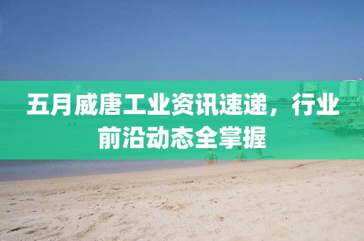 五月威唐工业资讯速递，行业前沿动态全掌握