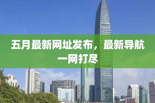 五月最新网址发布，最新导航一网打尽
