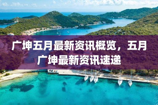 广坤五月最新资讯概览，五月广坤最新资讯速递