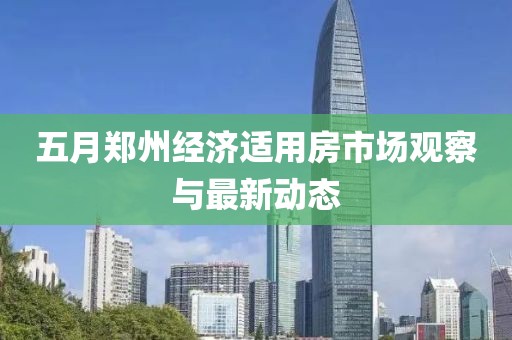 五月郑州经济适用房市场观察与最新动态