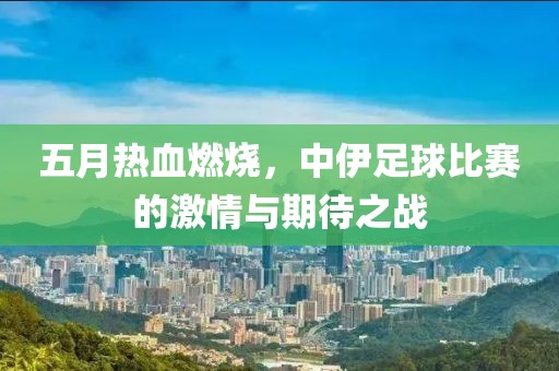 五月热血燃烧，中伊足球比赛的激情与期待之战