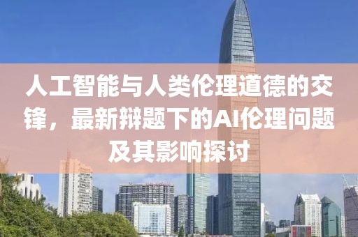 人工智能与人类伦理道德的交锋，最新辩题下的AI伦理问题及其影响探讨