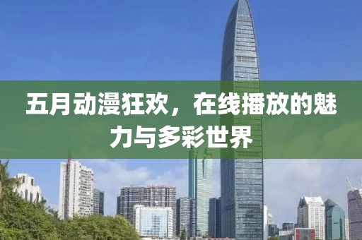 五月动漫狂欢，在线播放的魅力与多彩世界