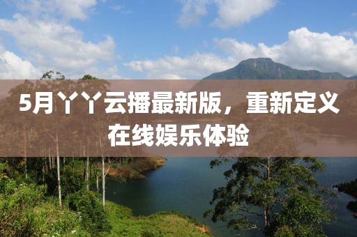 5月丫丫云播最新版，重新定义在线娱乐体验