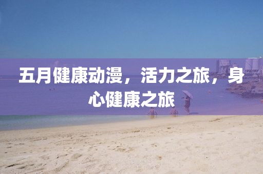 五月健康动漫，活力之旅，身心健康之旅