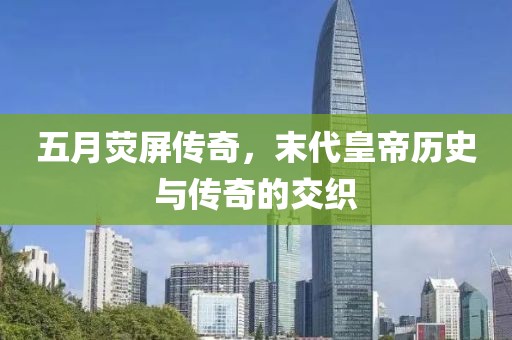 五月荧屏传奇，末代皇帝历史与传奇的交织