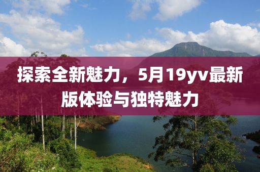 探索全新魅力，5月19yv最新版体验与独特魅力