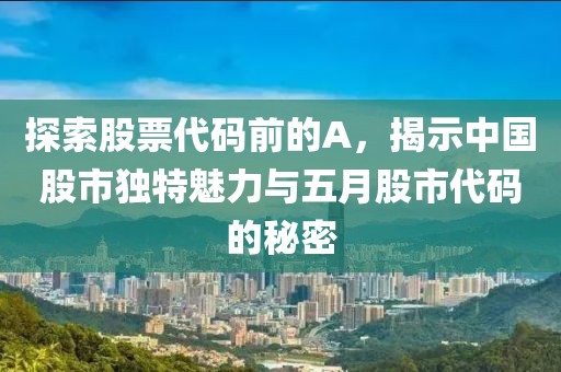 探索股票代码前的A，揭示中国股市独特魅力与五月股市代码的秘密