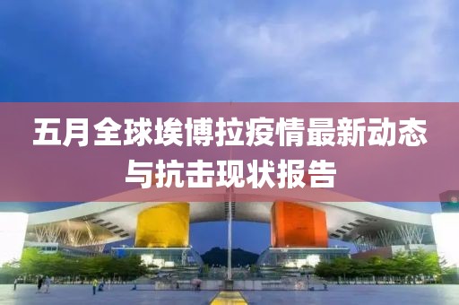五月全球埃博拉疫情最新动态与抗击现状报告