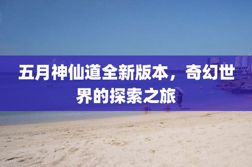 五月神仙道全新版本，奇幻世界的探索之旅