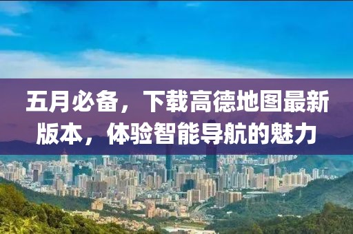 五月必备，下载高德地图最新版本，体验智能导航的魅力