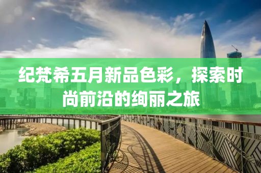 纪梵希五月新品色彩，探索时尚前沿的绚丽之旅