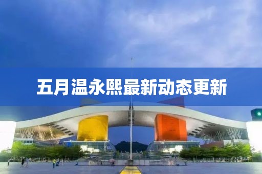 五月温永熙最新动态更新