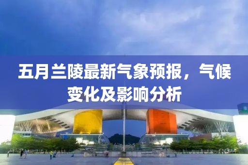 五月兰陵最新气象预报，气候变化及影响分析