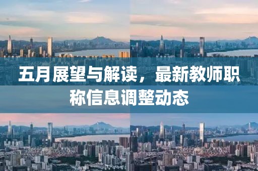 五月展望与解读，最新教师职称信息调整动态