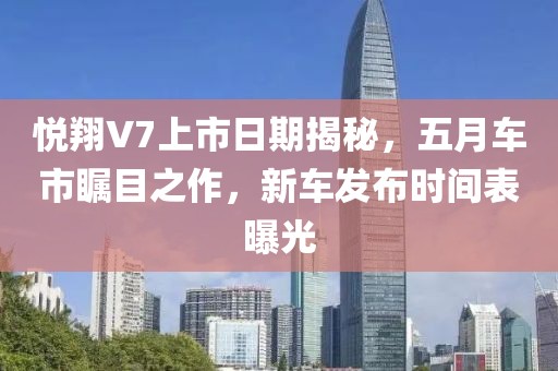 悦翔V7上市日期揭秘，五月车市瞩目之作，新车发布时间表曝光