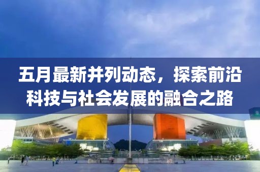 五月最新并列动态，探索前沿科技与社会发展的融合之路
