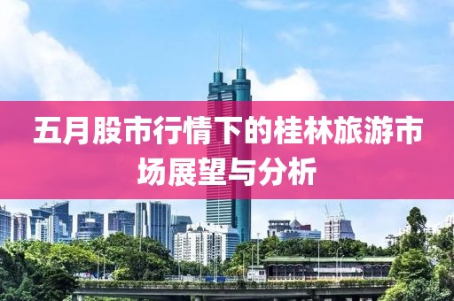 五月股市行情下的桂林旅游市场展望与分析