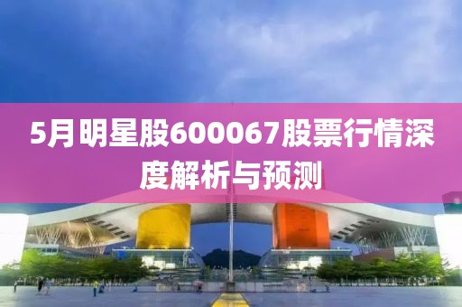 5月明星股600067股票行情深度解析与预测