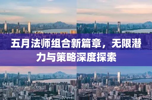 五月法师组合新篇章，无限潜力与策略深度探索