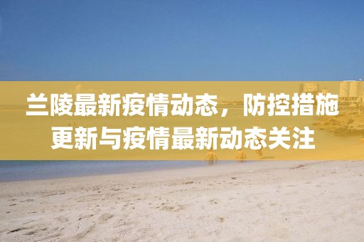 兰陵最新疫情动态，防控措施更新与疫情最新动态关注