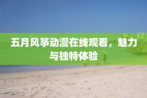 五月风筝动漫在线观看，魅力与独特体验