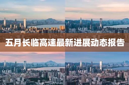 五月长临高速最新进展动态报告