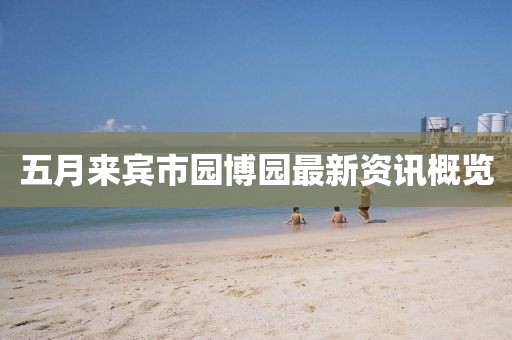 五月来宾市园博园最新资讯概览